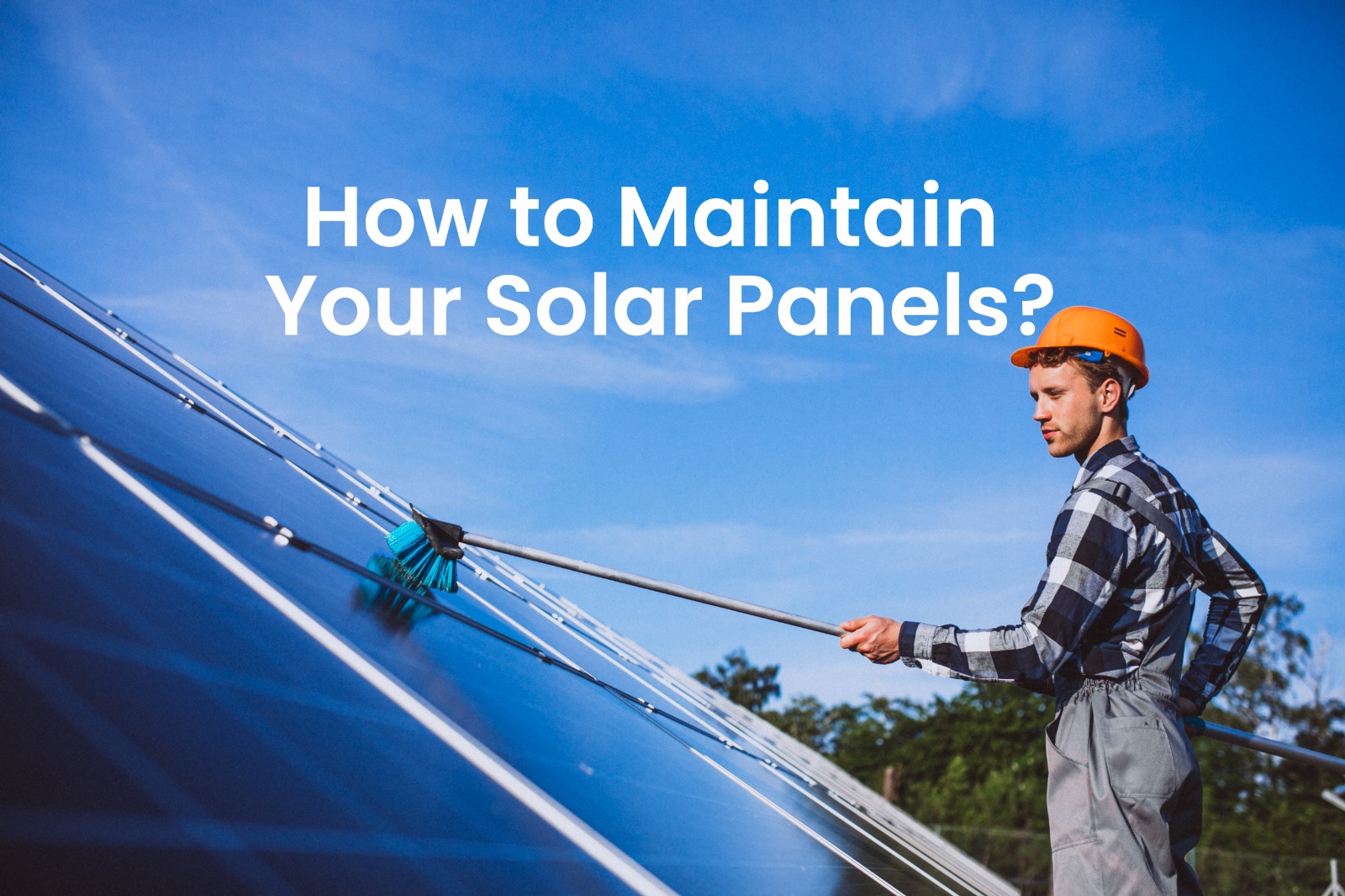 How to Maintain Your Solar Panels for Maximum Efficiency?